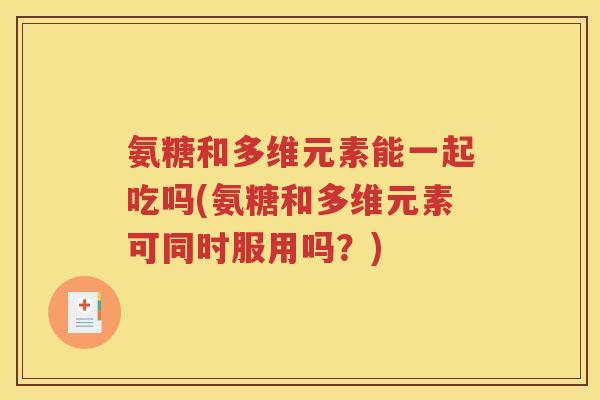 氨糖和多维元素能一起吃吗(氨糖和多维元素可同时服用吗?) 氨糖和多维元素能一起吃吗(氨糖和多维元素可同时服用吗?)