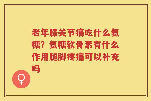 老年膝关节痛吃什么氨糖?氨糖软骨素有什么作用腿脚可以补充吗 老年膝关节痛吃什么氨糖?氨糖软骨素有什么作用腿脚可以补充吗