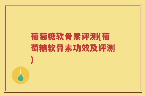 葡萄糖软骨素评测(葡萄糖软骨素功效及评测)