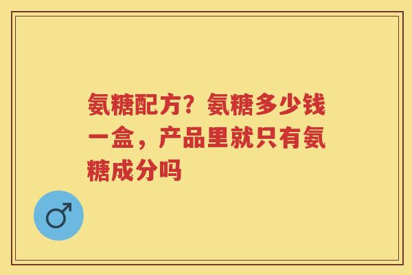 氨糖配方?氨糖多少钱一盒,产品里就只有氨糖成分吗 氨糖配方?氨糖多少钱一盒,产品里就只有氨糖成分吗