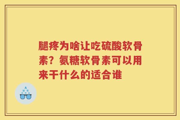 腿疼为啥让吃硫酸软骨素？氨糖软骨素可以用来干什么的适合谁