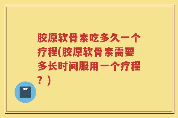 胶原软骨素吃多久一个疗程(胶原软骨素需要多长时间服用一个疗程?) 胶原软骨素吃多久一个疗程(胶原软骨素需要多长时间服用一个疗程?)