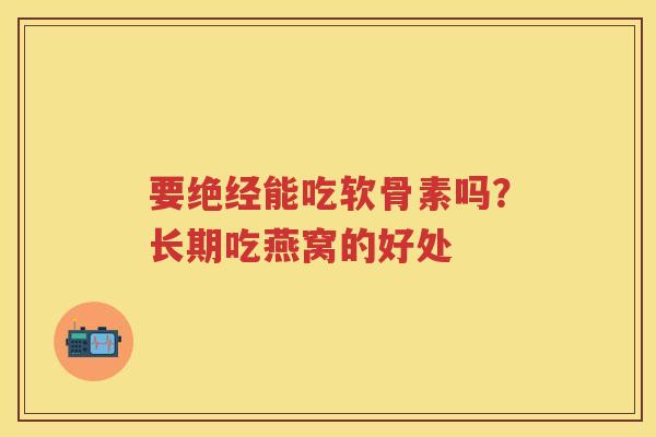 要绝经能吃软骨素吗？长期吃燕窝的好处