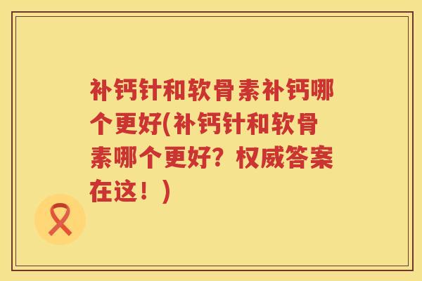 补钙针和软骨素补钙哪个更好(补钙针和软骨素哪个更好?权威答案在这!) 补钙针和软骨素补钙哪个更好(补钙针和软骨素哪个更好?权威答案在这!)