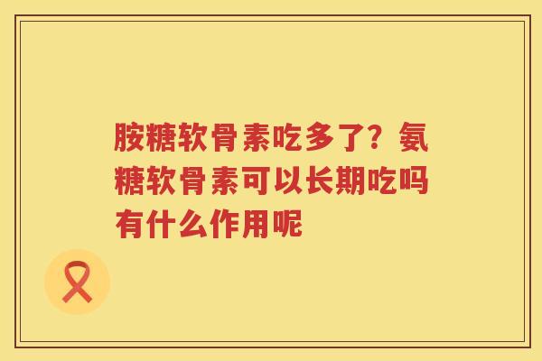 胺糖软骨素吃多了？氨糖软骨素可以长期吃吗有什么作用呢