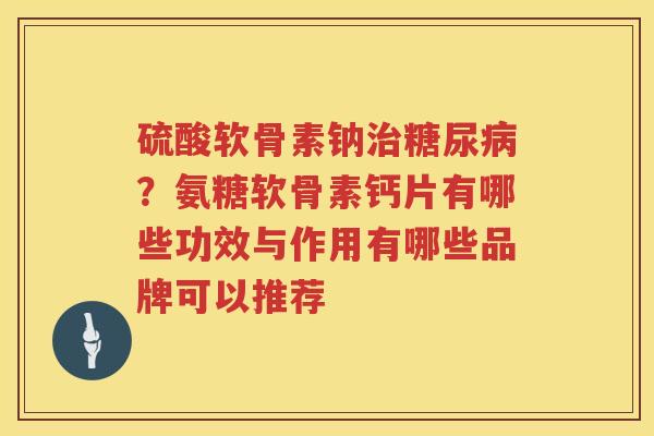硫酸软骨素钠?氨糖软骨素钙片有哪些功效与作用有哪些品牌可以推荐 硫酸软骨素钠?氨糖软骨素钙片有哪些功效与作用有哪些品牌可以推荐