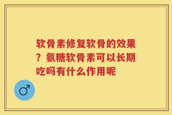 软骨素修复软骨的效果?氨糖软骨素可以长期吃吗有什么作用呢 软骨素修复软骨的效果?氨糖软骨素可以长期吃吗有什么作用呢