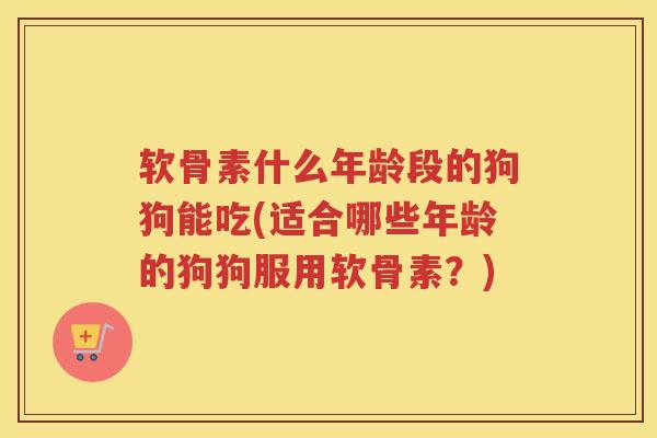 软骨素什么年龄段的狗狗能吃(适合哪些年龄的狗狗服用软骨素?) 软骨素什么年龄段的狗狗能吃(适合哪些年龄的狗狗服用软骨素?)