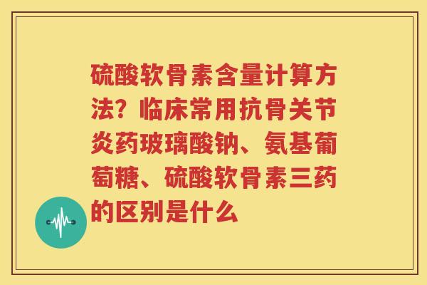 硫酸软骨素含量计算方法?临床常用抗骨药玻璃酸钠、氨基葡萄糖、硫酸软骨素三药的区别是什么 硫酸软骨素含量计算方法?临床常用抗骨药玻璃酸钠、氨基葡萄糖、硫酸软骨素三药的区别是什么