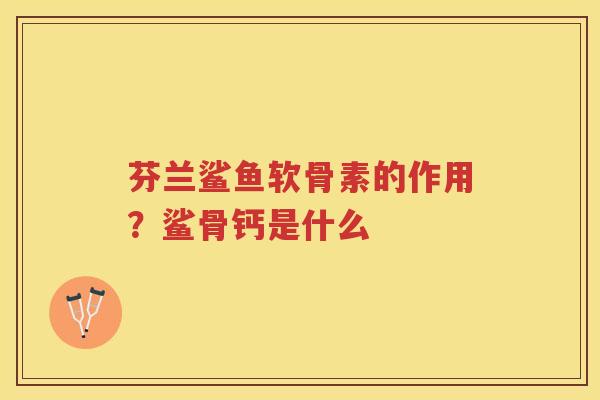 芬兰鲨鱼软骨素的作用?鲨骨钙是什么 芬兰鲨鱼软骨素的作用?鲨骨钙是什么