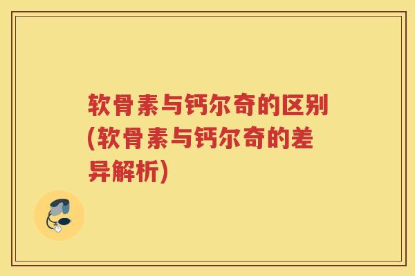 软骨素与钙尔奇的区别(软骨素与钙尔奇的差异解析)