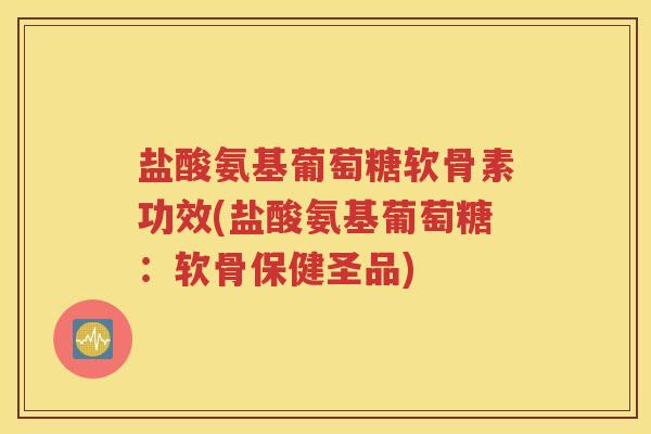 盐酸氨基葡萄糖软骨素功效(盐酸氨基葡萄糖：软骨保健圣品)