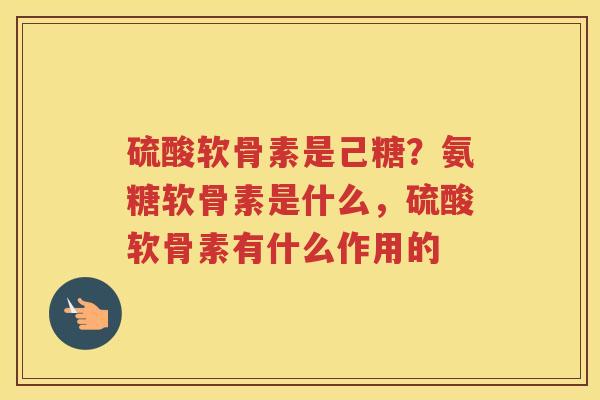 硫酸软骨素是己糖？氨糖软骨素是什么，硫酸软骨素有什么作用的