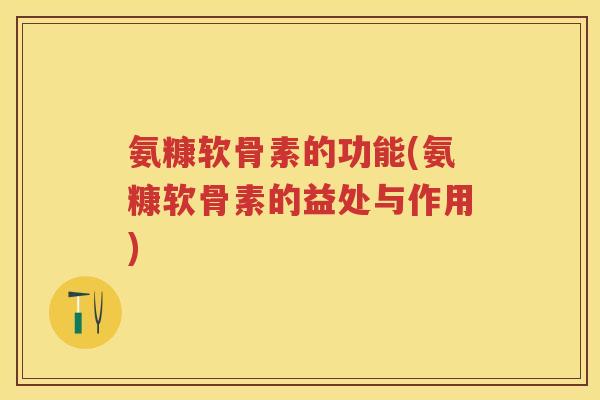 氨糠软骨素的功能(氨糠软骨素的益处与作用)