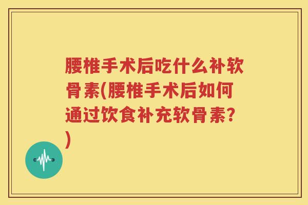 腰椎手术后吃什么补软骨素(腰椎手术后如何通过饮食补充软骨素?) 腰椎手术后吃什么补软骨素(腰椎手术后如何通过饮食补充软骨素?)