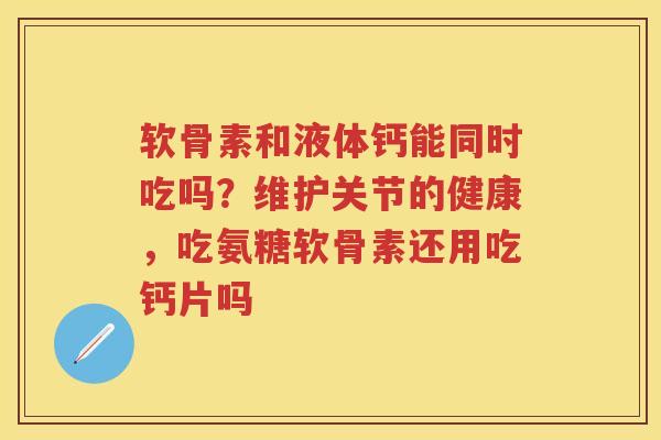 软骨素和液体钙能同时吃吗？维护关节的健康，吃氨糖软骨素还用吃钙片吗