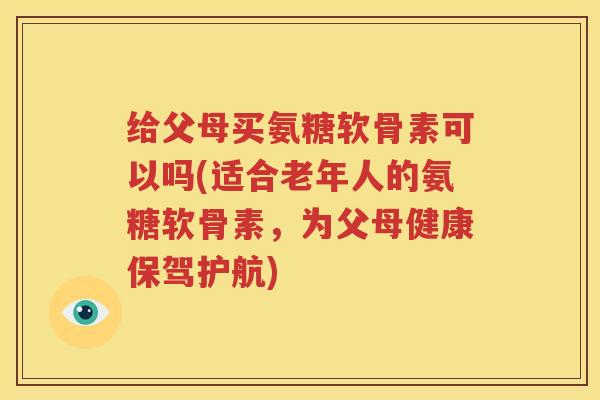 给父母买氨糖软骨素可以吗(适合老年人的氨糖软骨素,为父母健康保驾护航) 给父母买氨糖软骨素可以吗(适合老年人的氨糖软骨素,为父母健康保驾护航)