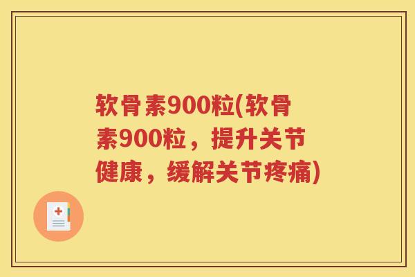 软骨素900粒(软骨素900粒,提升关节健康,缓解关节) 软骨素900粒(软骨素900粒,提升关节健康,缓解关节)