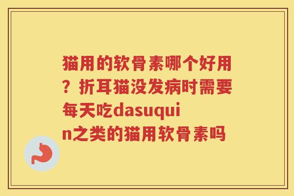 猫用的软骨素哪个好用?折耳猫没发时需要每天吃dasuquin之类的猫用软骨素吗 猫用的软骨素哪个好用?折耳猫没发时需要每天吃dasuquin之类的猫用软骨素吗