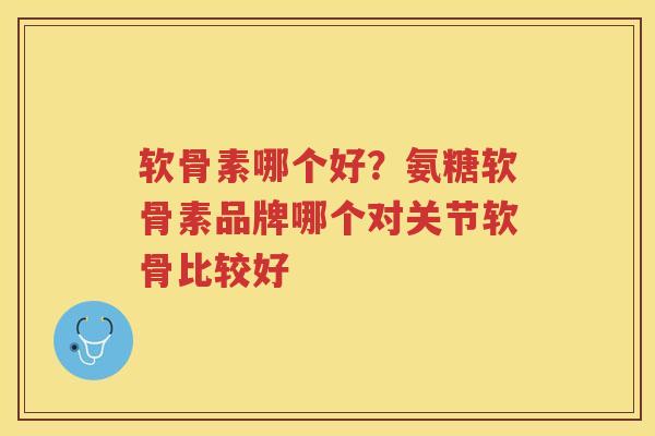 软骨素哪个好?氨糖软骨素品牌哪个对关节软骨比较好 软骨素哪个好?氨糖软骨素品牌哪个对关节软骨比较好