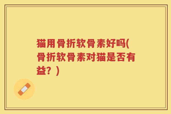 猫用软骨素好吗(软骨素对猫是否有益？)