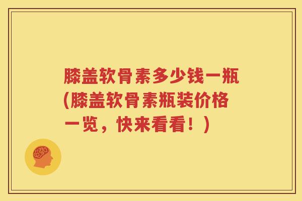 膝盖软骨素多少钱一瓶(膝盖软骨素瓶装价格一览,快来看看!) 膝盖软骨素多少钱一瓶(膝盖软骨素瓶装价格一览,快来看看!)