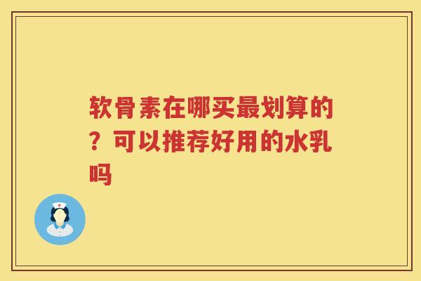 软骨素在哪买划算的?可以推荐好用的水乳吗 软骨素在哪买划算的?可以推荐好用的水乳吗