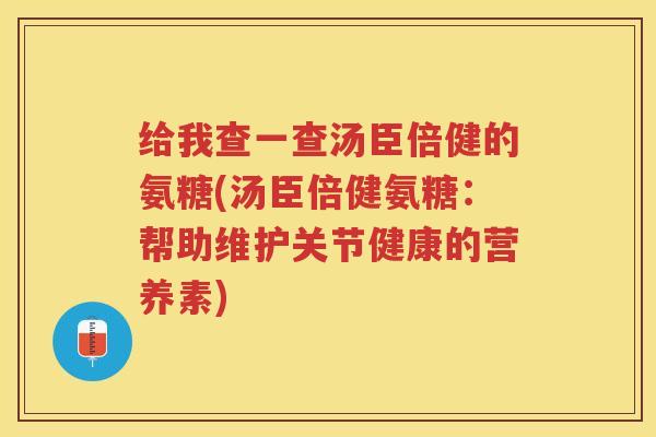 给我查一查汤臣倍健的氨糖(汤臣倍健氨糖:帮助维护关节健康的营养素) 给我查一查汤臣倍健的氨糖(汤臣倍健氨糖:帮助维护关节健康的营养素)