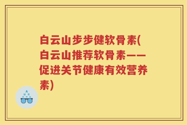 白云山步步健软骨素(白云山推荐软骨素——促进关节健康有效营养素)
