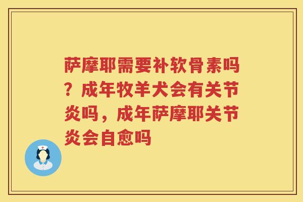 萨摩耶需要补软骨素吗?成年牧羊犬会有吗,成年萨摩耶会自愈吗 萨摩耶需要补软骨素吗?成年牧羊犬会有吗,成年萨摩耶会自愈吗