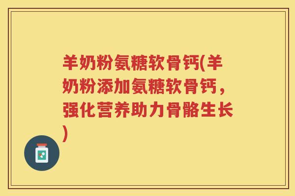 羊奶粉氨糖软骨钙(羊奶粉添加氨糖软骨钙，强化营养助力骨骼生长)