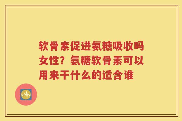 软骨素促进氨糖吸收吗女性?氨糖软骨素可以用来干什么的适合谁 软骨素促进氨糖吸收吗女性?氨糖软骨素可以用来干什么的适合谁