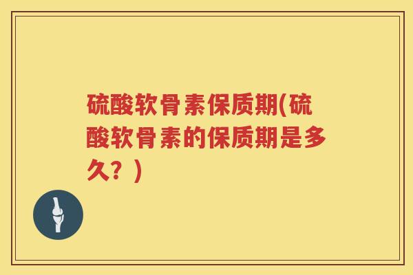 硫酸软骨素保质期(硫酸软骨素的保质期是多久？)