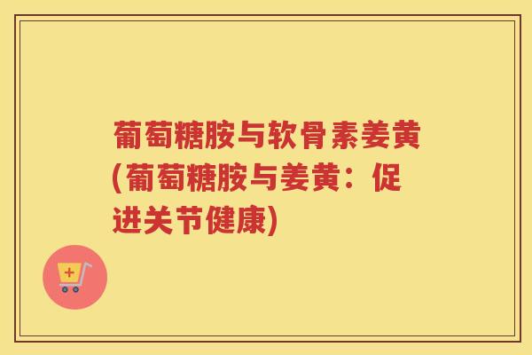 葡萄糖胺与软骨素姜黄(葡萄糖胺与姜黄：促进关节健康)
