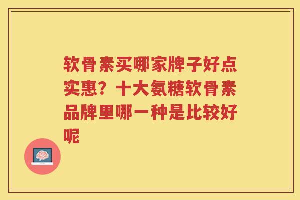 软骨素买哪家牌子好点实惠？十大氨糖软骨素品牌里哪一种是比较好呢