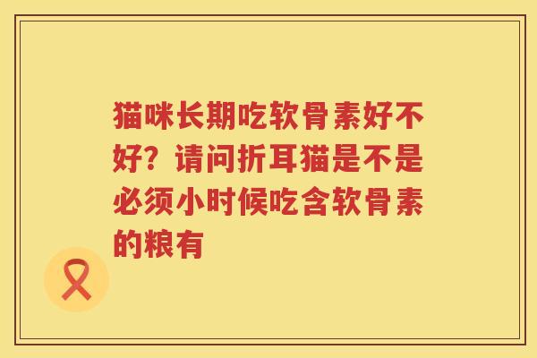 猫咪长期吃软骨素好不好?请问折耳猫是不是必须小时候吃含软骨素的粮有 猫咪长期吃软骨素好不好?请问折耳猫是不是必须小时候吃含软骨素的粮有