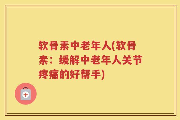 软骨素中老年人(软骨素:缓解中老年人关节的好帮手) 软骨素中老年人(软骨素:缓解中老年人关节的好帮手)