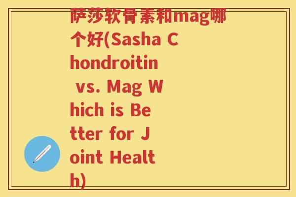 萨莎软骨素和mag哪个好(Sasha Chondroitin vs. Mag Which is Better for Joint Health) 萨莎软骨素和mag哪个好(Sasha Chondroitin vs. Mag Which is Better for Joint Health)