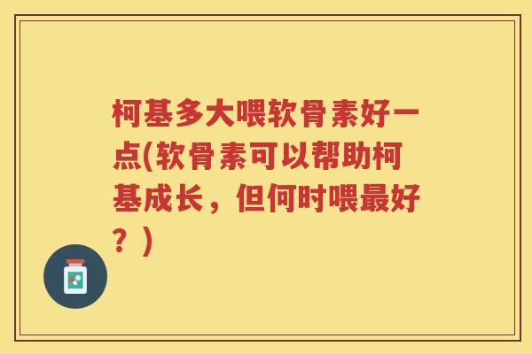 柯基多大喂软骨素好一点(软骨素可以帮助柯基成长，但何时喂好？)