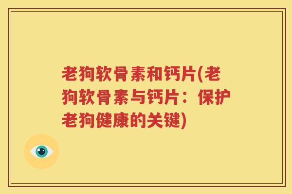 老狗软骨素和钙片(老狗软骨素与钙片:保护老狗健康的关键) 老狗软骨素和钙片(老狗软骨素与钙片:保护老狗健康的关键)