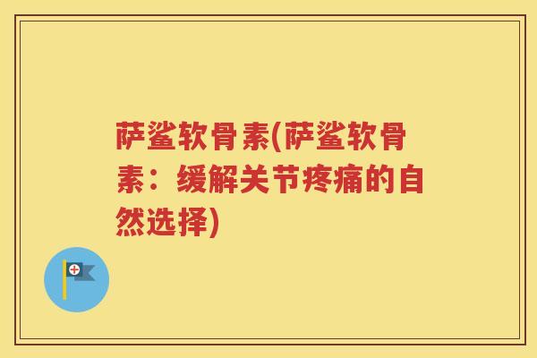萨鲨软骨素(萨鲨软骨素:缓解关节的自然选择) 萨鲨软骨素(萨鲨软骨素:缓解关节的自然选择)