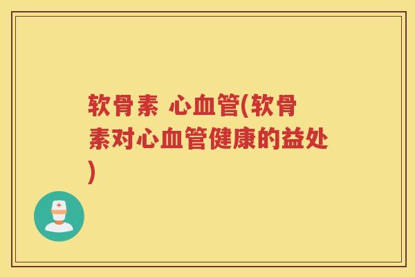 软骨素 心(软骨素对心健康的益处) 软骨素 心(软骨素对心健康的益处)