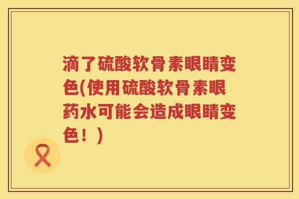 滴了硫酸软骨素眼睛变色(使用硫酸软骨素眼药水可能会造成眼睛变色!) 滴了硫酸软骨素眼睛变色(使用硫酸软骨素眼药水可能会造成眼睛变色!)