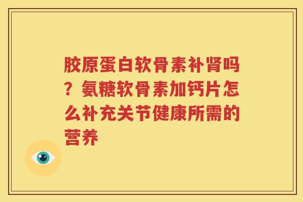 胶原蛋白软骨素补吗?氨糖软骨素加钙片怎么补充关节健康所需的营养 胶原蛋白软骨素补吗?氨糖软骨素加钙片怎么补充关节健康所需的营养