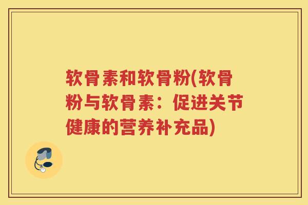 软骨素和软骨粉(软骨粉与软骨素:促进关节健康的营养补充品) 软骨素和软骨粉(软骨粉与软骨素:促进关节健康的营养补充品)