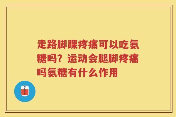 走路脚踝可以吃氨糖吗？运动会腿脚吗氨糖有什么作用