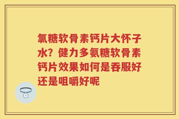 氯糖软骨素钙片大怀子水？健力多氨糖软骨素钙片效果如何是吞服好还是咀嚼好呢