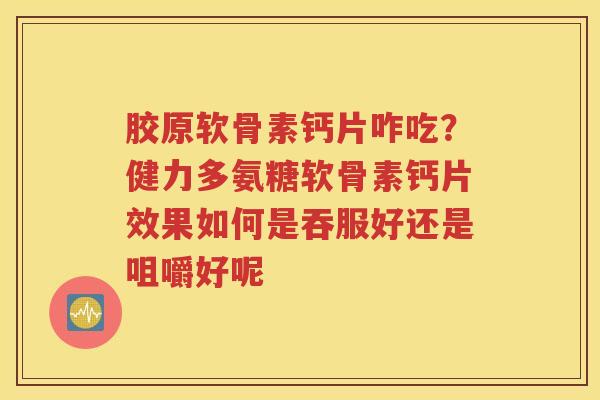 胶原软骨素钙片咋吃?健力多氨糖软骨素钙片效果如何是吞服好还是咀嚼好呢 胶原软骨素钙片咋吃?健力多氨糖软骨素钙片效果如何是吞服好还是咀嚼好呢