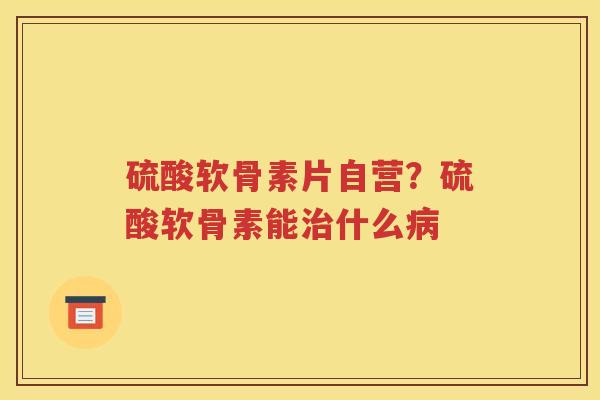 硫酸软骨素片自营?硫酸软骨素能什么 硫酸软骨素片自营?硫酸软骨素能什么