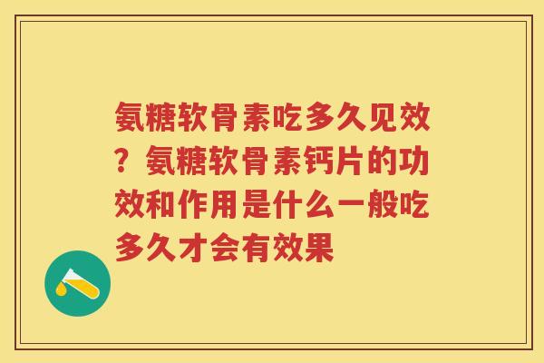 氨糖软骨素吃多久见效?氨糖软骨素钙片的功效和作用是什么一般吃多久才会有效果 氨糖软骨素吃多久见效?氨糖软骨素钙片的功效和作用是什么一般吃多久才会有效果